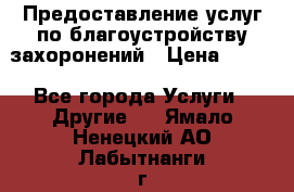 Предоставление услуг по благоустройству захоронений › Цена ­ 100 - Все города Услуги » Другие   . Ямало-Ненецкий АО,Лабытнанги г.